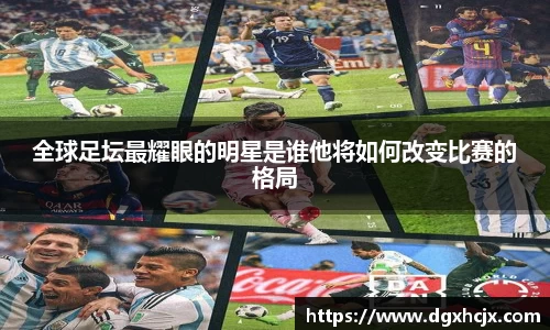 全球足坛最耀眼的明星是谁他将如何改变比赛的格局